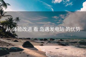 从 体验改进 看 岛遇发电站 的优势