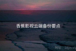 香蕉影视云端备份要点