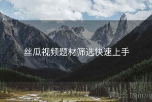 丝瓜视频题材筛选快速上手