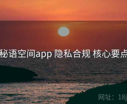 秘语空间app 隐私合规 核心要点