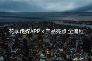 花季传媒APP x 产品亮点 全流程