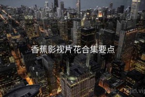 香蕉影视片花合集要点