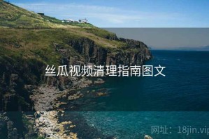 丝瓜视频清理指南图文