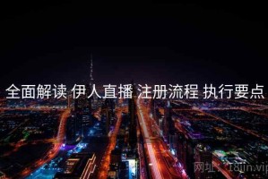 全面解读 伊人直播 注册流程 执行要点