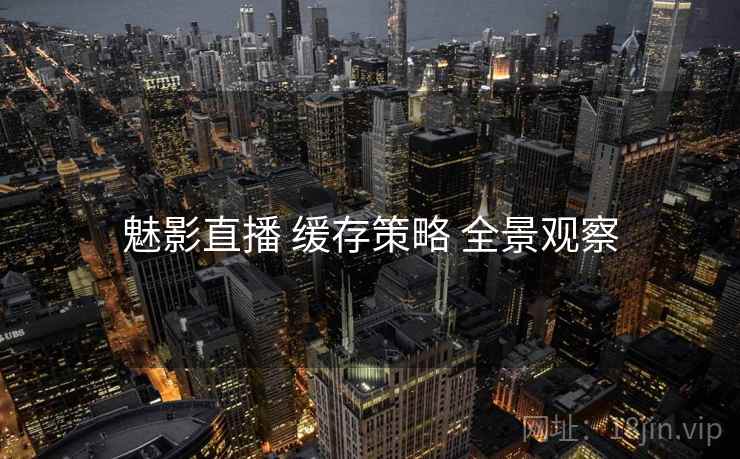 魅影直播 缓存策略 全景观察
