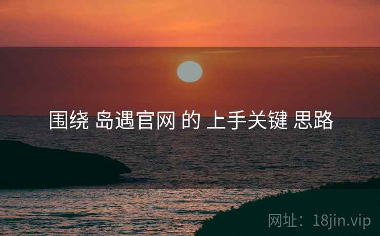 围绕 岛遇官网 的 上手关键 思路