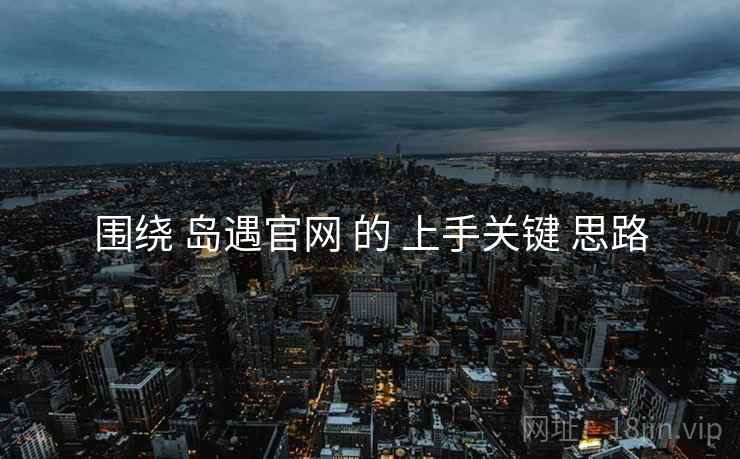 围绕 岛遇官网 的 上手关键 思路