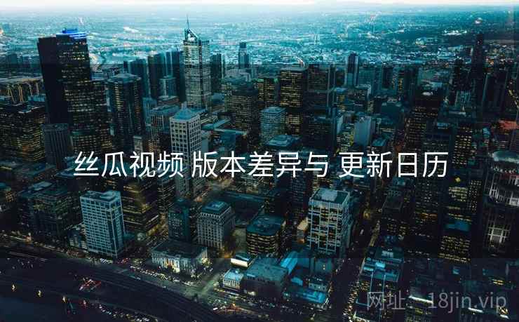 丝瓜视频 版本差异与 更新日历