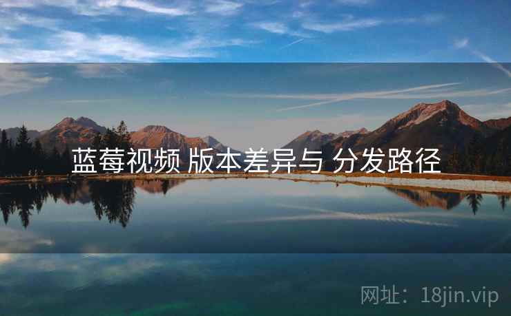 蓝莓视频 版本差异与 分发路径