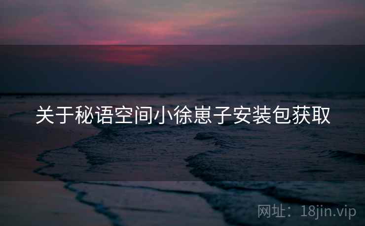 关于秘语空间小徐崽子安装包获取