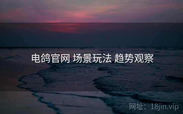 电鸽官网 场景玩法 趋势观察