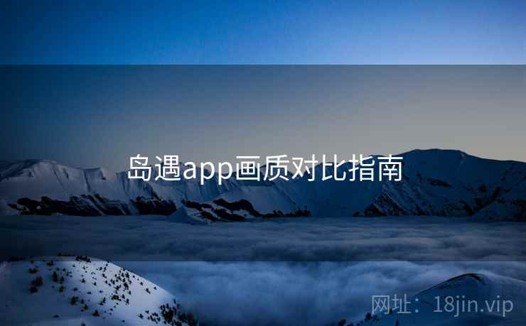 岛遇app画质对比指南