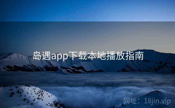 岛遇app下载本地播放指南
