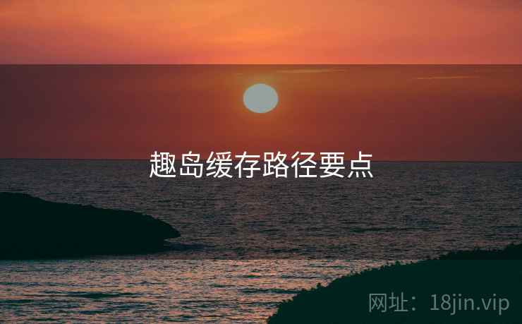 趣岛缓存路径要点