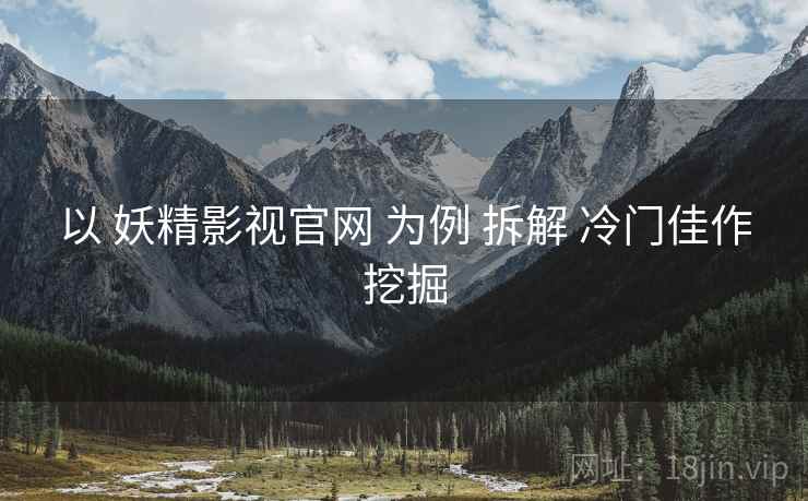 以 妖精影视官网 为例 拆解 冷门佳作挖掘