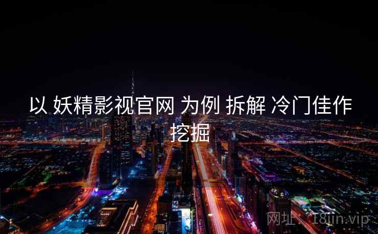 以 妖精影视官网 为例 拆解 冷门佳作挖掘