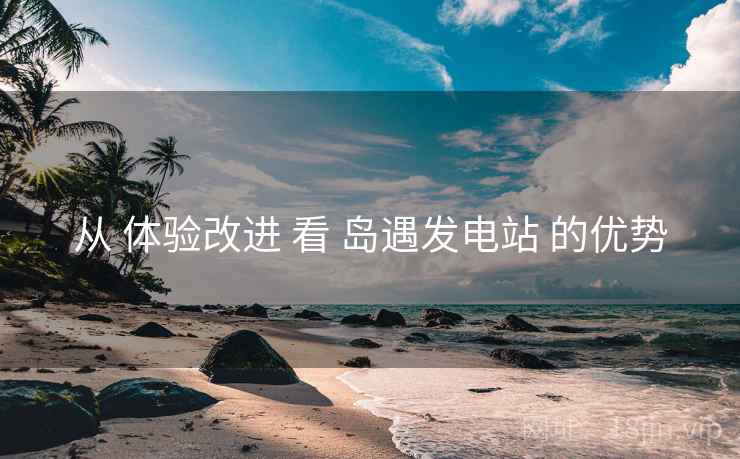从 体验改进 看 岛遇发电站 的优势