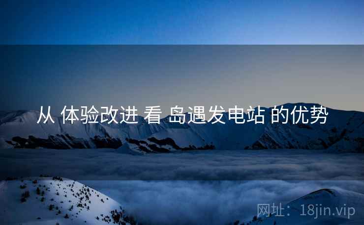从 体验改进 看 岛遇发电站 的优势